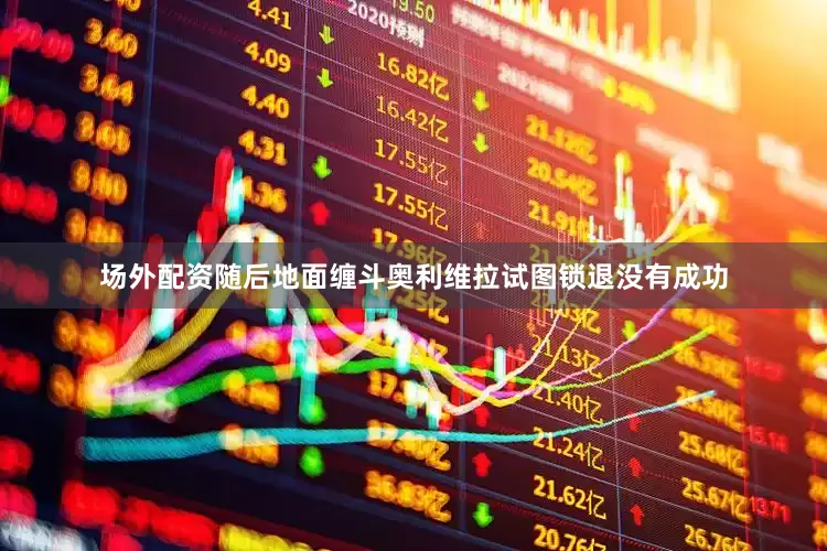 场外配资随后地面缠斗奥利维拉试图锁退没有成功