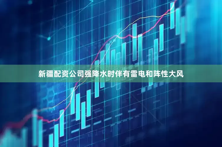 新疆配资公司强降水时伴有雷电和阵性大风
