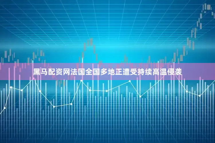黑马配资网法国全国多地正遭受持续高温侵袭