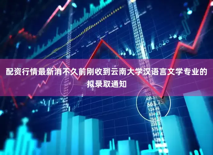 配资行情最新消不久前刚收到云南大学汉语言文学专业的拟录取通知