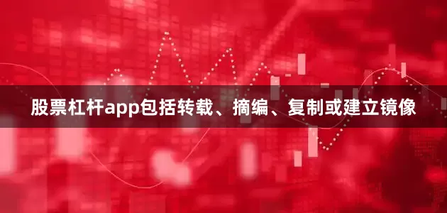 股票杠杆app包括转载、摘编、复制或建立镜像