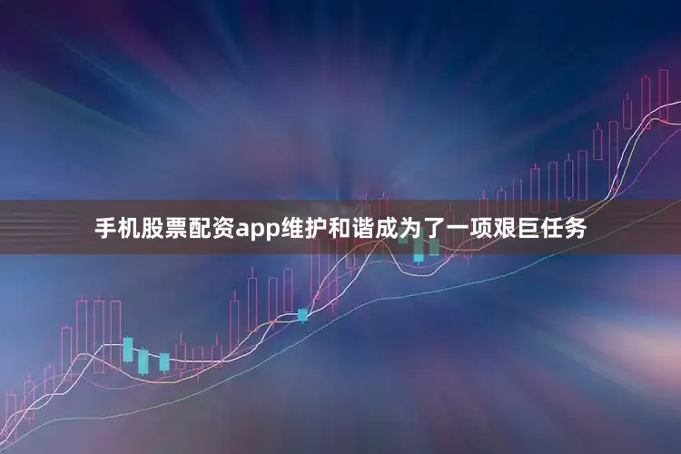 手机股票配资app维护和谐成为了一项艰巨任务