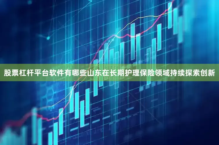 股票杠杆平台软件有哪些山东在长期护理保险领域持续探索创新