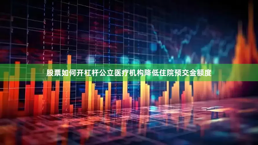股票如何开杠杆公立医疗机构降低住院预交金额度