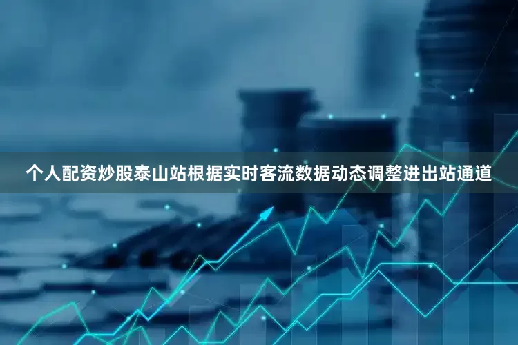 个人配资炒股　　泰山站根据实时客流数据动态调整进出站通道