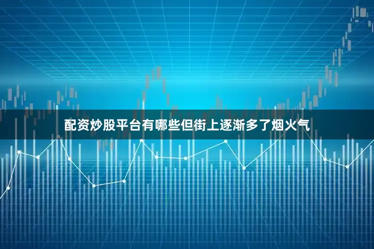 配资炒股平台有哪些但街上逐渐多了烟火气